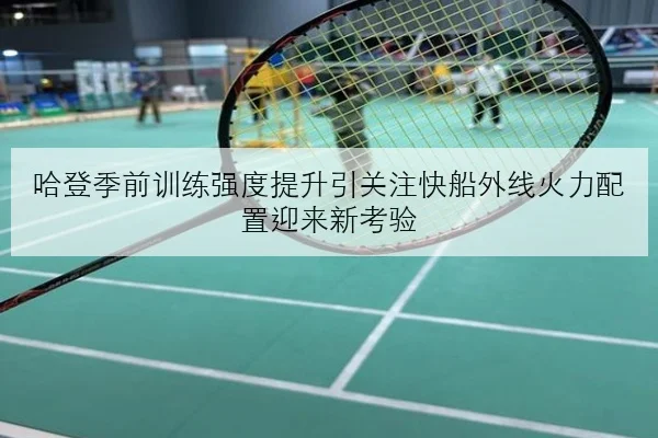 哈登季前训练强度提升引关注快船外线火力配置迎来新考验