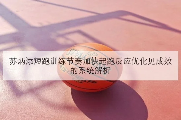 苏炳添短跑训练节奏加快起跑反应优化见成效的系统解析